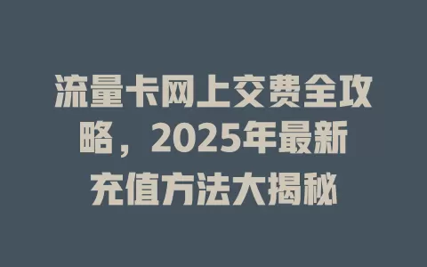 流量卡网上交费全攻略，2025年最新充值方法大揭秘