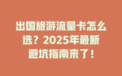 出国旅游流量卡怎么选？2025年最新避坑指南来了！