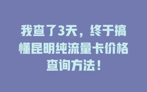我查了3天，终于搞懂昆明纯流量卡价格查询方法！