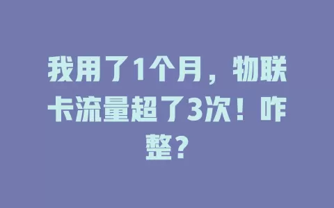 我用了1个月，物联卡流量超了3次！咋整？