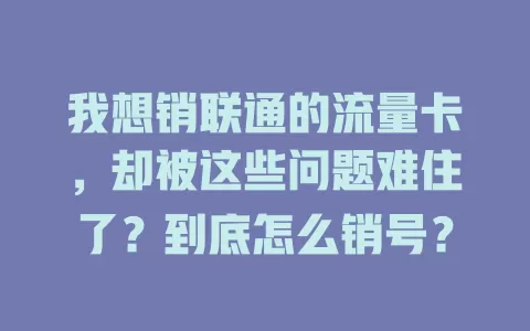 我想销联通的流量卡，却被这些问题难住了？到底怎么销号？