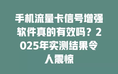手机流量卡信号增强软件真的有效吗?2025年实测结果令人震惊