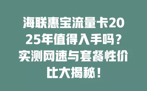 海联惠宝流量卡2025年值得入手吗？实测网速与套餐性价比大揭秘！