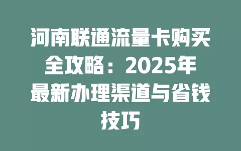 河南联通流量卡购买全攻略：2025年最新办理渠道与省钱技巧