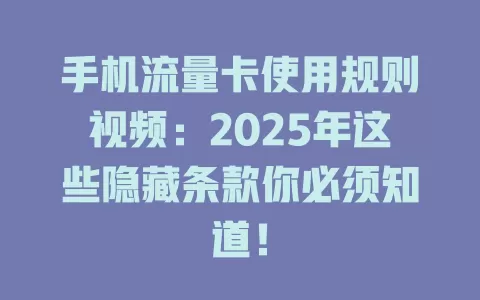 手机流量卡使用规则视频：2025年这些隐藏条款你必须知道！