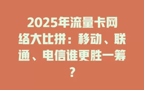 2025年流量卡网络大比拼：移动、联通、电信谁更胜一筹？