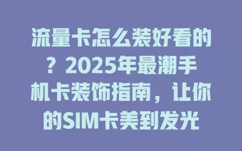 流量卡怎么装好看的？2025年最潮手机卡装饰指南，让你的SIM卡美到发光！