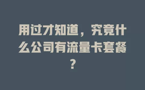 用过才知道，究竟什么公司有流量卡套餐？