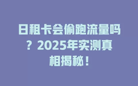 日租卡会偷跑流量吗？2025年实测真相揭秘！