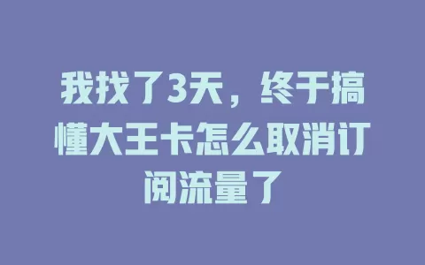 我找了3天，终于搞懂大王卡怎么取消订阅流量了