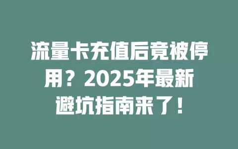 流量卡充值后竟被停用？2025年最新避坑指南来了！