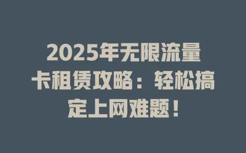 2025年无限流量卡租赁攻略：轻松搞定上网难题！