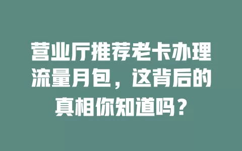 营业厅推荐老卡办理流量月包，这背后的真相你知道吗？