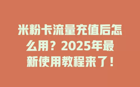 米粉卡流量充值后怎么用？2025年最新使用教程来了！