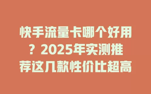 快手流量卡哪个好用？2025年实测推荐这几款性价比超高