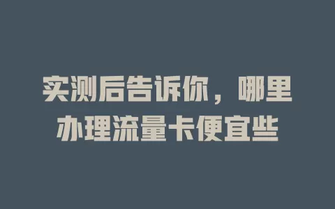 实测后告诉你，哪里办理流量卡便宜些