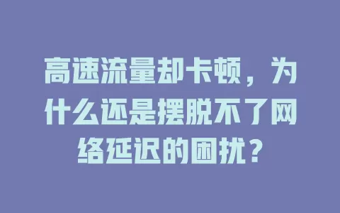 高速流量却卡顿，为什么还是摆脱不了网络延迟的困扰？
