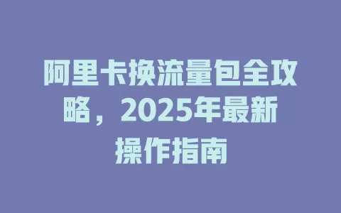 阿里卡换流量包全攻略，2025年最新操作指南