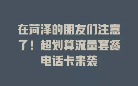 在菏泽的朋友们注意了！超划算流量套餐电话卡来袭