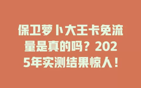 保卫萝卜大王卡免流量是真的吗？2025年实测结果惊人！