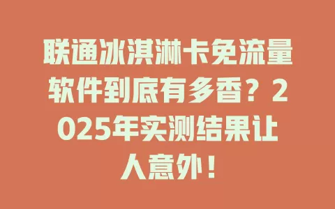 联通冰淇淋卡免流量软件到底有多香？2025年实测结果让人意外！