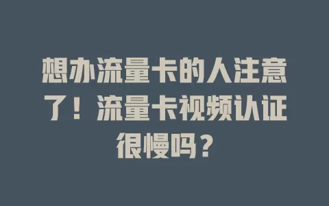 想办流量卡的人注意了！流量卡视频认证很慢吗？