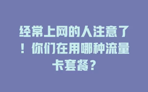 经常上网的人注意了！你们在用哪种流量卡套餐？