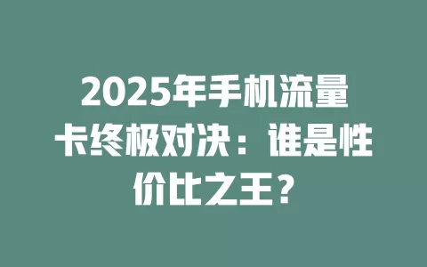 2025年手机流量卡终极对决：谁是性价比之王？