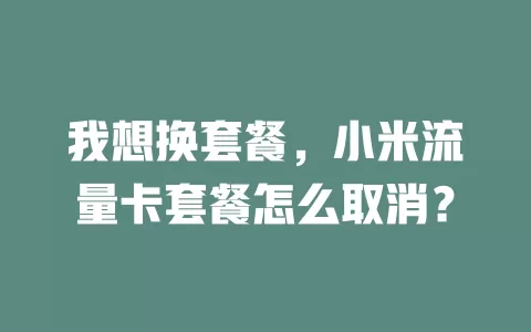 我想换套餐，小米流量卡套餐怎么取消？