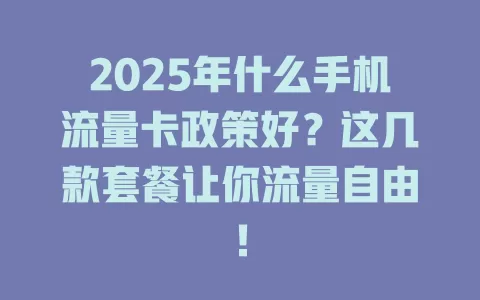 2025年什么手机流量卡政策好？这几款套餐让你流量自由！