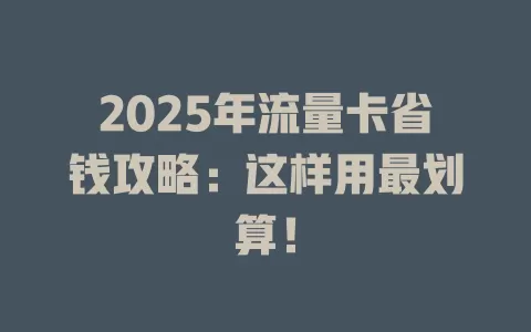 2025年流量卡省钱攻略：这样用最划算！