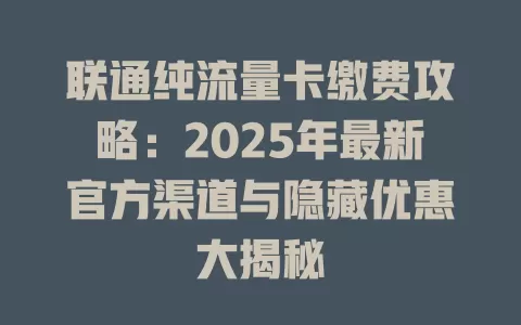 联通纯流量卡缴费攻略：2025年最新官方渠道与隐藏优惠大揭秘
