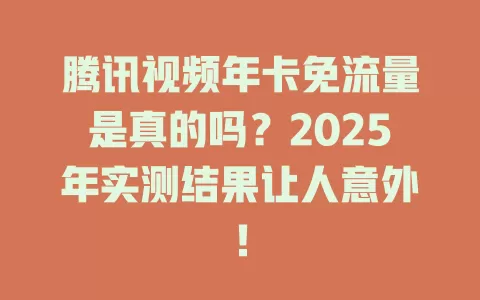 腾讯视频年卡免流量是真的吗？2025年实测结果让人意外！