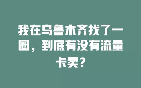 我在乌鲁木齐找了一圈,到底有没有流量卡卖?