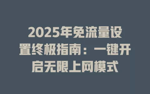 2025年免流量设置终极指南：一键开启无限上网模式