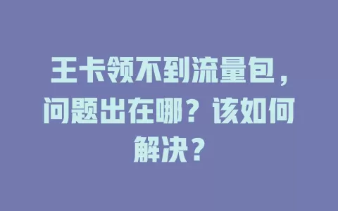 王卡领不到流量包，问题出在哪？该如何解决？