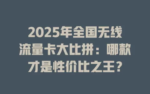 2025年全国无线流量卡大比拼：哪款才是性价比之王？