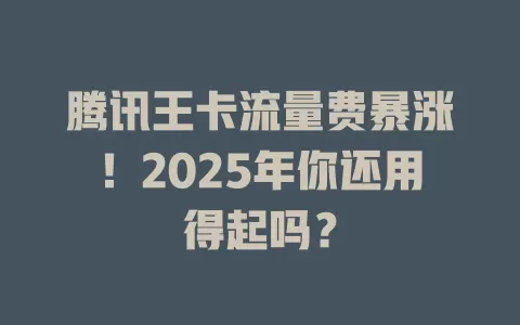 腾讯王卡流量费暴涨！2025年你还用得起吗？