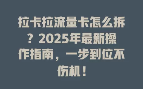 拉卡拉流量卡怎么拆？2025年最新操作指南，一步到位不伤机！