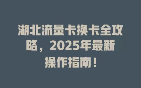 湖北流量卡换卡全攻略，2025年最新操作指南！