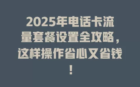 2025年电话卡流量套餐设置全攻略，这样操作省心又省钱！