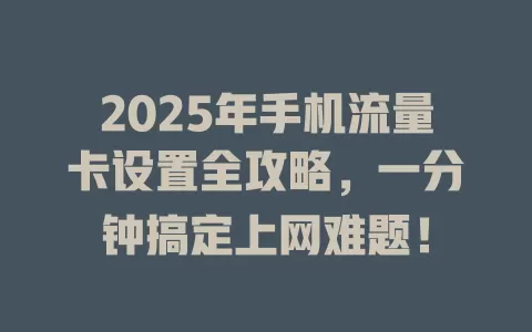 2025年手机流量卡设置全攻略，一分钟搞定上网难题！