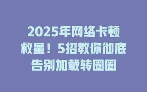 2025年网络卡顿救星！5招教你彻底告别加载转圈圈