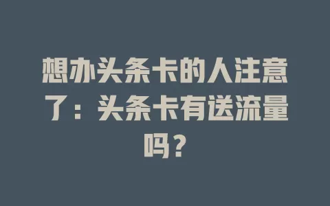 想办头条卡的人注意了：头条卡有送流量吗？
