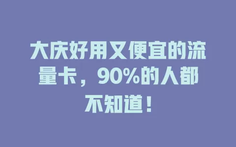 大庆好用又便宜的流量卡，90%的人都不知道！