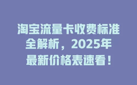 淘宝流量卡收费标准全解析，2025年最新价格表速看！