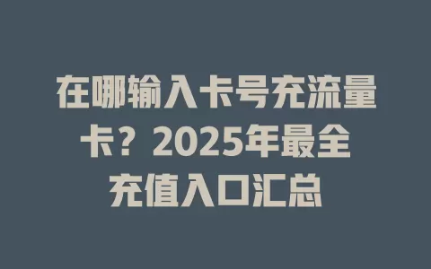 在哪输入卡号充流量卡？2025年最全充值入口汇总