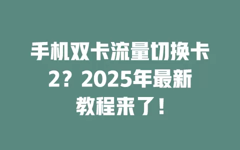手机双卡流量切换卡2？2025年最新教程来了！