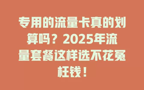 专用的流量卡真的划算吗？2025年流量套餐这样选不花冤枉钱！