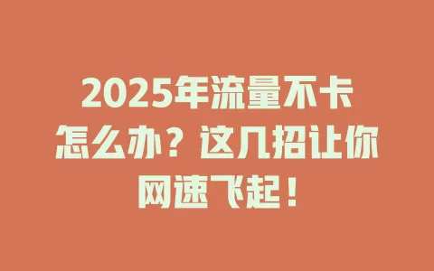 2025年流量不卡怎么办？这几招让你网速飞起！